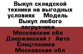 Выкуп складской техники на выгодных условиях. › Модель ­ Выкуп любого погрузчика - Московская обл., Дзержинский г. Авто » Спецтехника   . Московская обл.